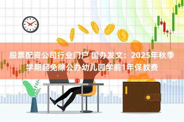 股票配资公司行业门户 国办发文：2025年秋季学期起免除公办幼儿园学前1年保教费