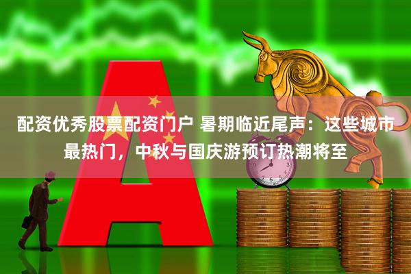 配资优秀股票配资门户 暑期临近尾声：这些城市最热门，中秋与国庆游预订热潮将至