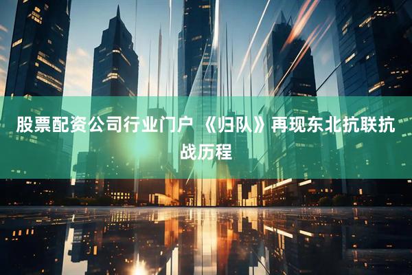股票配资公司行业门户 《归队》再现东北抗联抗战历程