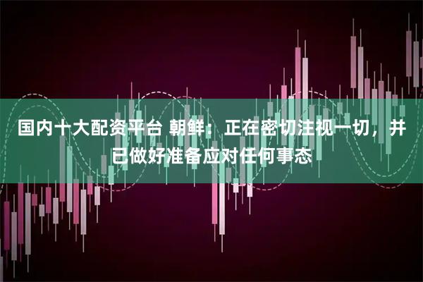国内十大配资平台 朝鲜：正在密切注视一切，并已做好准备应对任何事态
