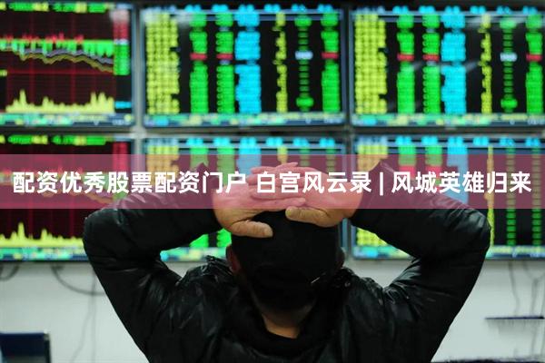 配资优秀股票配资门户 白宫风云录 | 风城英雄归来