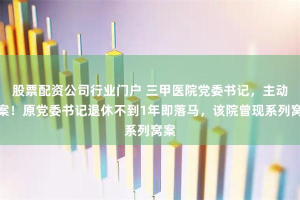 股票配资公司行业门户 三甲医院党委书记，主动投案！原党委书记退休不到1年即落马，该院曾现系列窝案