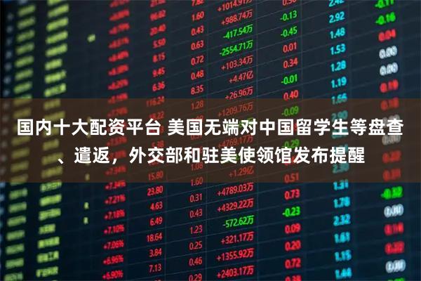 国内十大配资平台 美国无端对中国留学生等盘查、遣返，外交部和驻美使领馆发布提醒