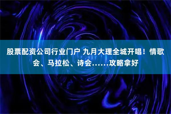 股票配资公司行业门户 九月大理全城开唱！情歌会、马拉松、诗会……攻略拿好