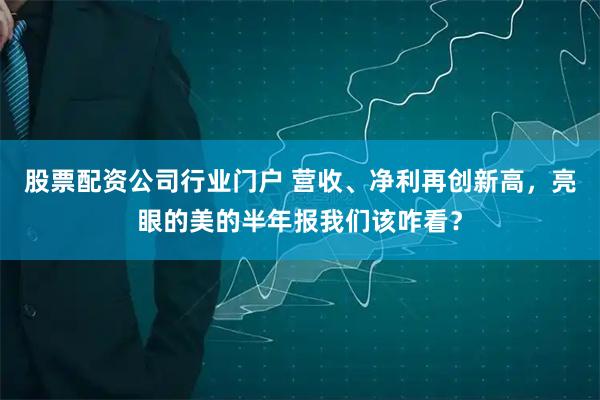 股票配资公司行业门户 营收、净利再创新高，亮眼的美的半年报我们该咋看？