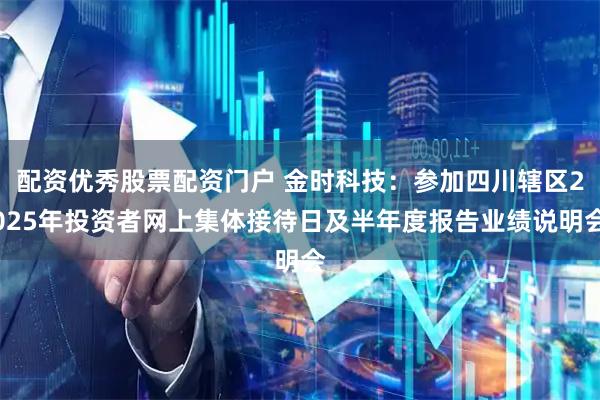 配资优秀股票配资门户 金时科技：参加四川辖区2025年投资者网上集体接待日及半年度报告业绩说明会