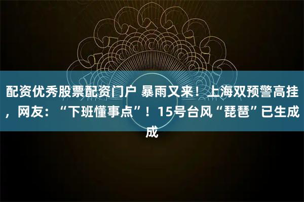 配资优秀股票配资门户 暴雨又来！上海双预警高挂，网友：“下班懂事点”！15号台风“琵琶”已生成