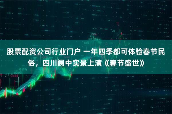 股票配资公司行业门户 一年四季都可体验春节民俗，四川阆中实景上演《春节盛世》