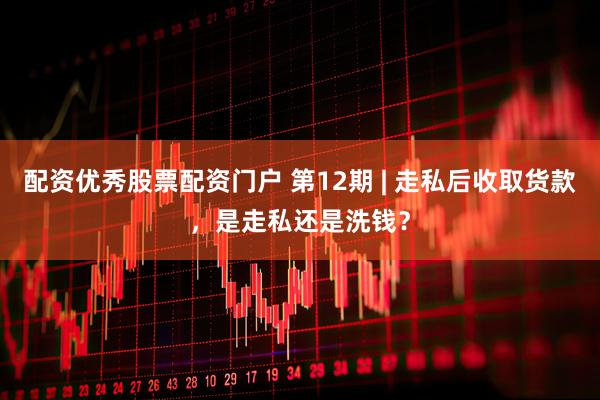 配资优秀股票配资门户 第12期 | 走私后收取货款，是走私还是洗钱？