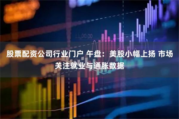 股票配资公司行业门户 午盘：美股小幅上扬 市场关注就业与通胀数据