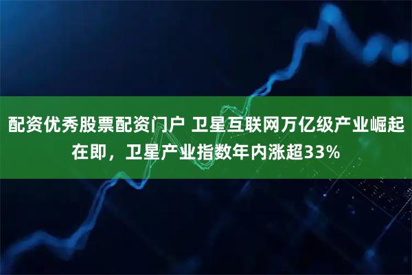 配资优秀股票配资门户 卫星互联网万亿级产业崛起在即，卫星产业指数年内涨超33%