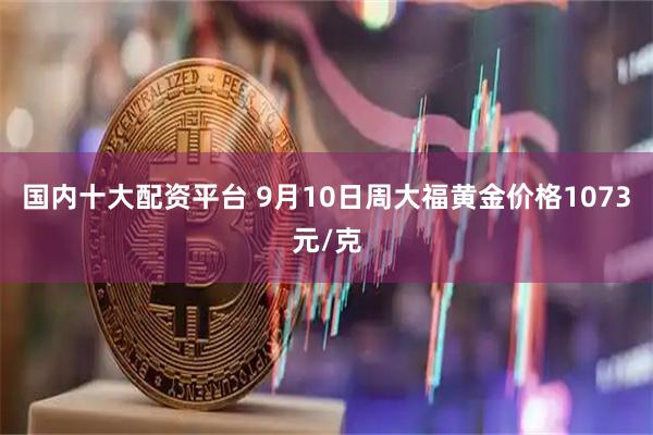 国内十大配资平台 9月10日周大福黄金价格1073元/克