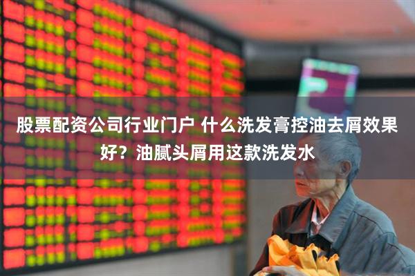 股票配资公司行业门户 什么洗发膏控油去屑效果好？油腻头屑用这款洗发水