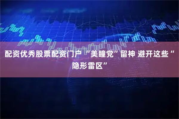 配资优秀股票配资门户 “美瞳党”留神 避开这些“隐形雷区”