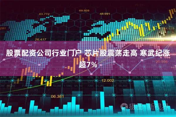股票配资公司行业门户 芯片股震荡走高 寒武纪涨超7%