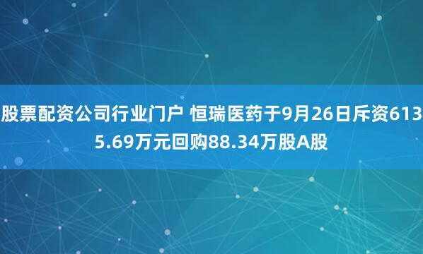 股票配资公司行业门户 恒瑞医药于9月26日斥资6135.69万元回购88.34万股A股
