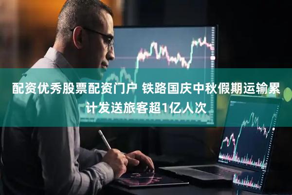 配资优秀股票配资门户 铁路国庆中秋假期运输累计发送旅客超1亿人次