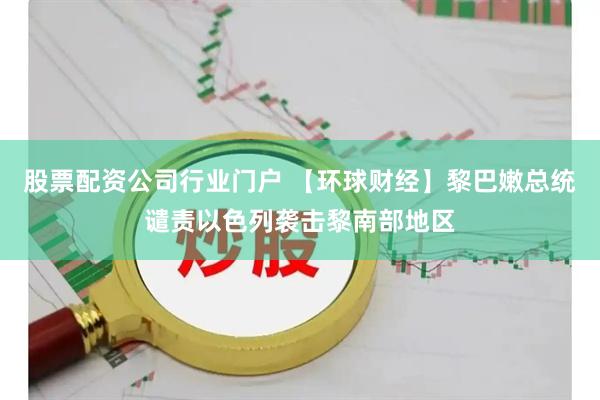 股票配资公司行业门户 【环球财经】黎巴嫩总统谴责以色列袭击黎南部地区