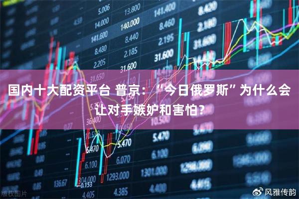 国内十大配资平台 普京：“今日俄罗斯”为什么会让对手嫉妒和害怕？