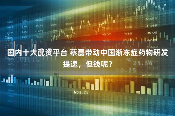 国内十大配资平台 蔡磊带动中国渐冻症药物研发提速，但钱呢？