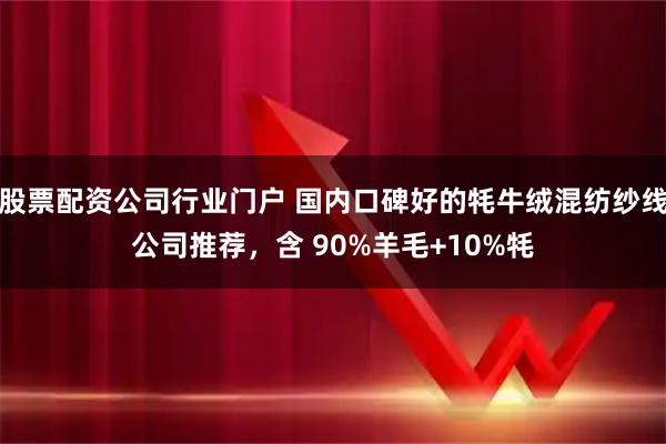 股票配资公司行业门户 国内口碑好的牦牛绒混纺纱线公司推荐，含 90%羊毛+10%牦