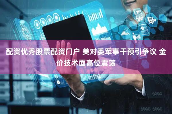 配资优秀股票配资门户 美对委军事干预引争议 金价技术面高位震荡