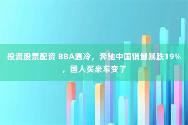 投资股票配资 BBA遇冷，奔驰中国销量暴跌19%，国人买豪车变了
