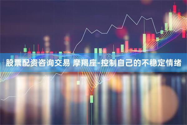 股票配资咨询交易 摩羯座-控制自己的不稳定情绪