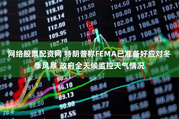 网络股票配资网 特朗普称FEMA已准备好应对冬季风暴 政府全天候监控天气情况