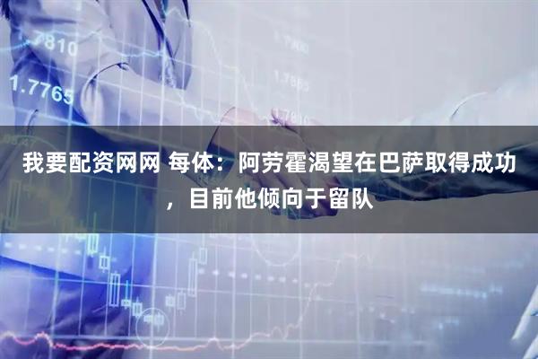 我要配资网网 每体：阿劳霍渴望在巴萨取得成功，目前他倾向于留队
