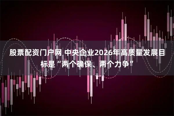 股票配资门户网 中央企业2026年高质量发展目标是“两个确保、两个力争”