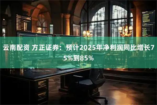 云南配资 方正证券：预计2025年净利润同比增长75%到85%