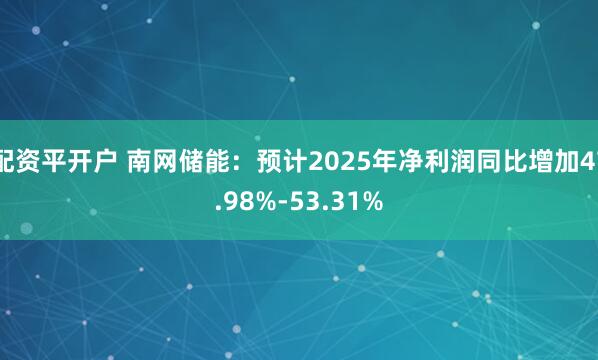 配资平开户 南网储能：预计2025年净利润同比增加47.98%-53.31%
