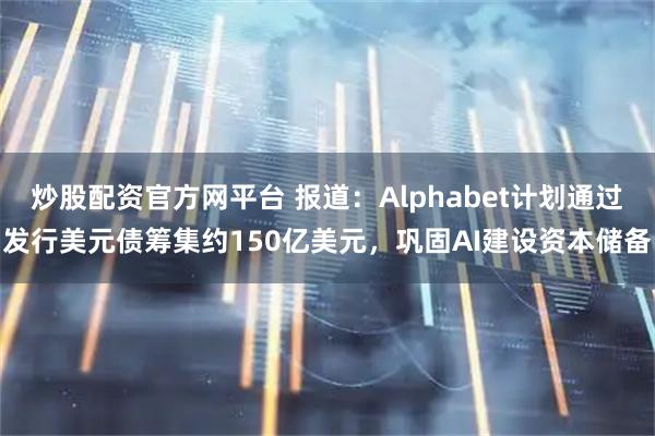 炒股配资官方网平台 报道：Alphabet计划通过发行美元债筹集约150亿美元，巩固AI建设资本储备