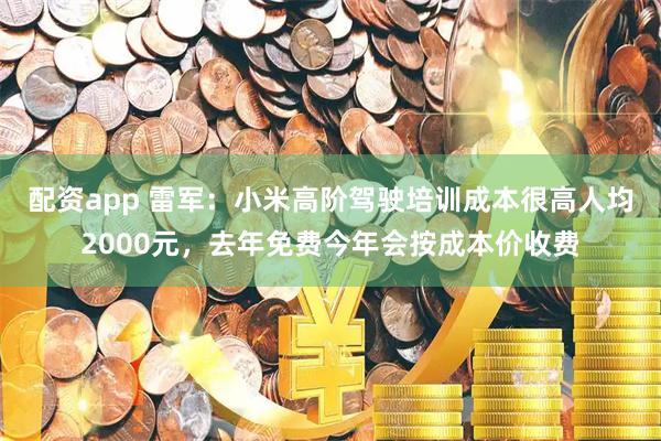 配资app 雷军：小米高阶驾驶培训成本很高人均2000元，去年免费今年会按成本价收费