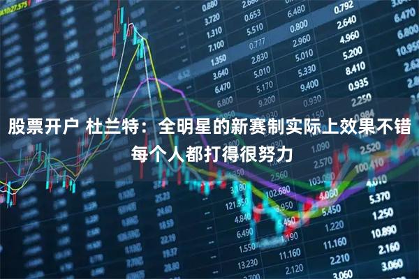 股票开户 杜兰特：全明星的新赛制实际上效果不错 每个人都打得很努力