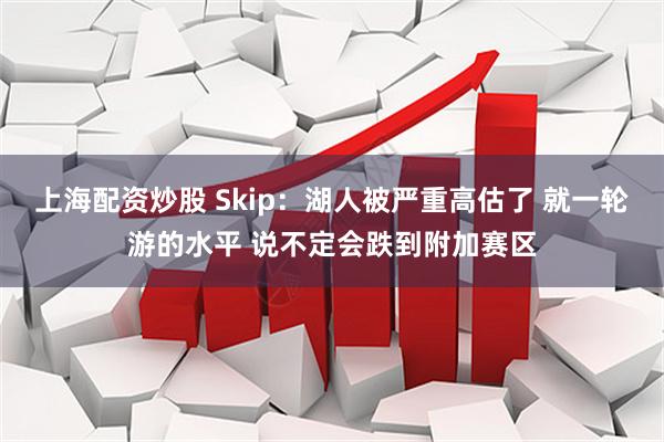 上海配资炒股 Skip：湖人被严重高估了 就一轮游的水平 说不定会跌到附加赛区