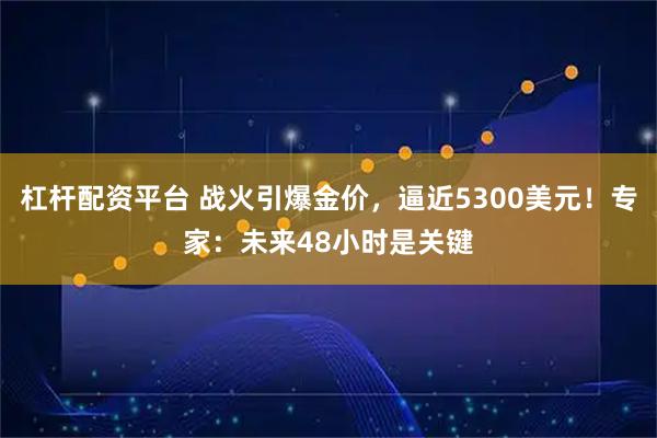 杠杆配资平台 战火引爆金价,逼近5300美元!专家:未来48小时是关键