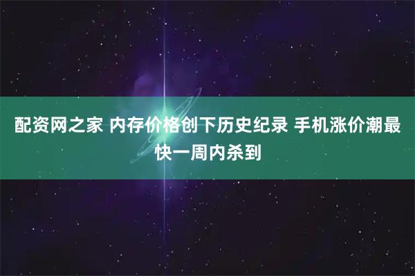 配资网之家 内存价格创下历史纪录 手机涨价潮最快一周内杀到