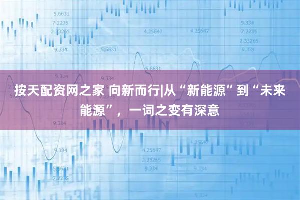 按天配资网之家 向新而行|从“新能源”到“未来能源”，一词之变有深意
