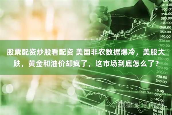 股票配资炒股看配资 美国非农数据爆冷，美股大跌，黄金和油价却疯了，这市场到底怎么了？