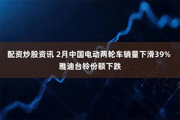 配资炒股资讯 2月中国电动两轮车销量下滑39% 雅迪台铃份额下跌