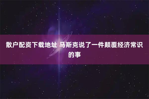 散户配资下载地址 马斯克说了一件颠覆经济常识的事