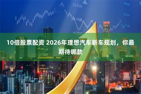 10倍股票配资 2026年理想汽车新车规划,你最期待哪款