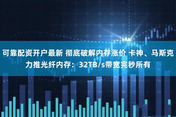 可靠配资开户最新 彻底破解内存涨价 卡神、马斯克力推光纤内存：32TB/s带宽完秒所有