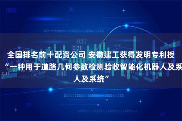 全国排名前十配资公司 安徽建工获得发明专利授权：“一种用于道路几何参数检测验收智能化机器人及系统”