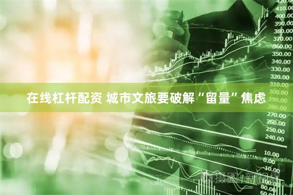 在线杠杆配资 城市文旅要破解“留量”焦虑
