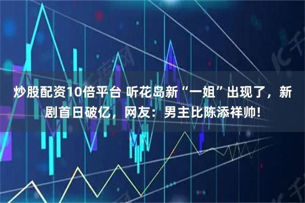 炒股配资10倍平台 听花岛新“一姐”出现了，新剧首日破亿，网友：男主比陈添祥帅!