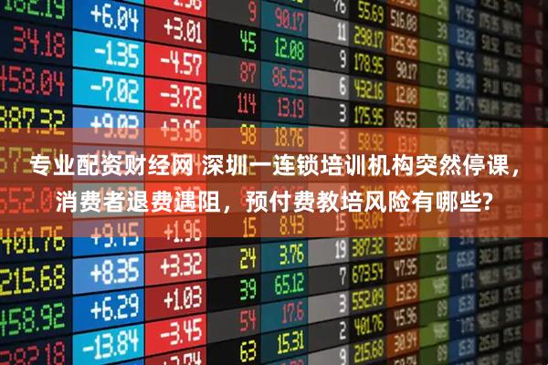 专业配资财经网 深圳一连锁培训机构突然停课，消费者退费遇阻，预付费教培风险有哪些?