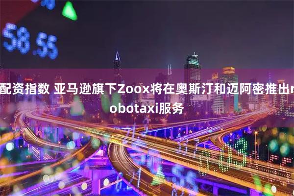 配资指数 亚马逊旗下Zoox将在奥斯汀和迈阿密推出robotaxi服务